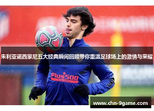 朱利亚诺西蒙尼五大经典瞬间回顾带你重温足球场上的激情与荣耀 朱利亚诺西蒙尼五大经典瞬间回顾带你重温足球场上的激情与荣耀