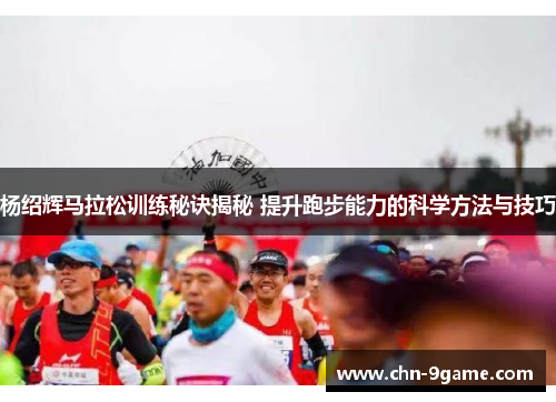 杨绍辉马拉松训练秘诀揭秘 提升跑步能力的科学方法与技巧