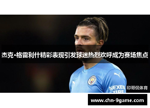 杰克·格雷利什精彩表现引发球迷热烈欢呼成为赛场焦点