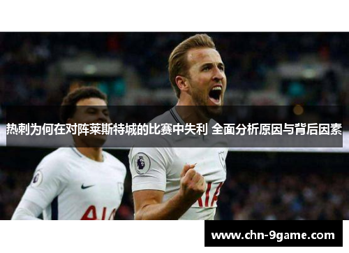 热刺为何在对阵莱斯特城的比赛中失利 全面分析原因与背后因素
