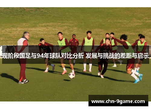 现阶段国足与94年球队对比分析 发展与挑战的差距与启示