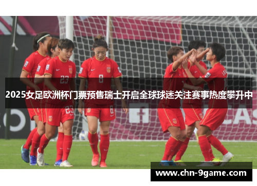 2025女足欧洲杯门票预售瑞士开启全球球迷关注赛事热度攀升中