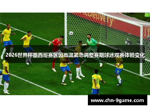 2026世界杯墨西哥赛区因高温紧急调整赛期球迷观赛体验变化