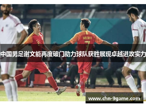 中国男足谢文能再度破门助力球队获胜展现卓越进攻实力