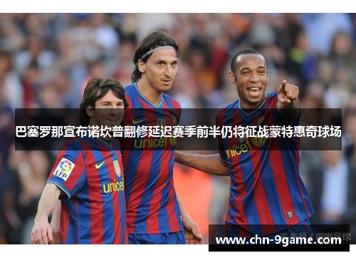 巴塞罗那宣布诺坎普翻修延迟赛季前半仍将征战蒙特惠奇球场