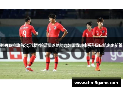 孙兴慜推动首尔足球学院蓝图落地助力韩国青训体系升级启航未来新篇 孙兴慜推动首尔足球学院蓝图落地助力韩国青训体系升级启航未来新篇