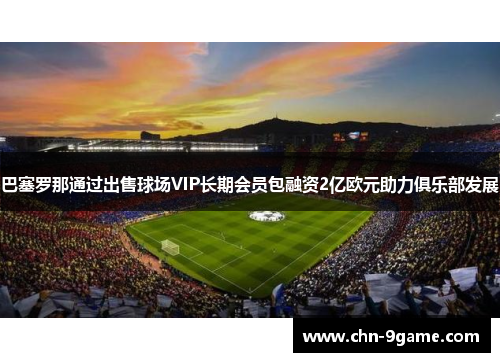 巴塞罗那通过出售球场VIP长期会员包融资2亿欧元助力俱乐部发展