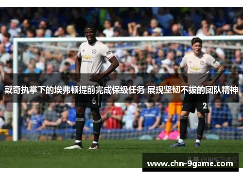 戴奇执掌下的埃弗顿提前完成保级任务 展现坚韧不拔的团队精神