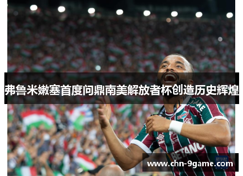 弗鲁米嫩塞首度问鼎南美解放者杯创造历史辉煌