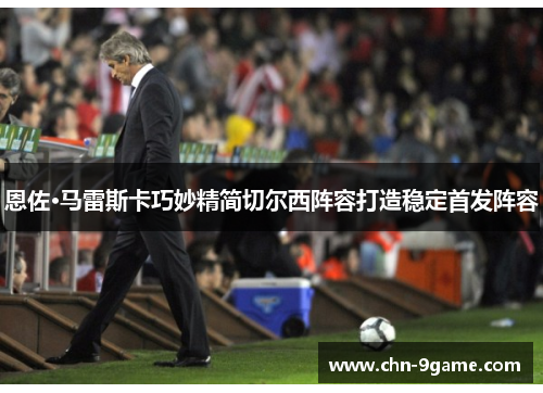 恩佐·马雷斯卡巧妙精简切尔西阵容打造稳定首发阵容 恩佐·马雷斯卡巧妙精简切尔西阵容打造稳定首发阵容