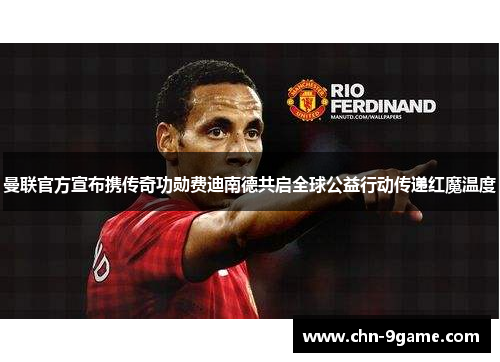 曼联官方宣布携传奇功勋费迪南德共启全球公益行动传递红魔温度