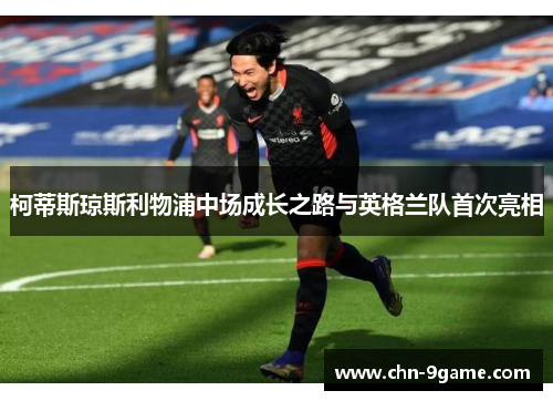 柯蒂斯琼斯利物浦中场成长之路与英格兰队首次亮相