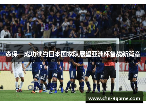 森保一成功续约日本国家队展望亚洲杯备战新篇章