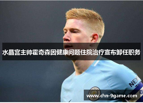 水晶宫主帅霍奇森因健康问题住院治疗宣布卸任职务