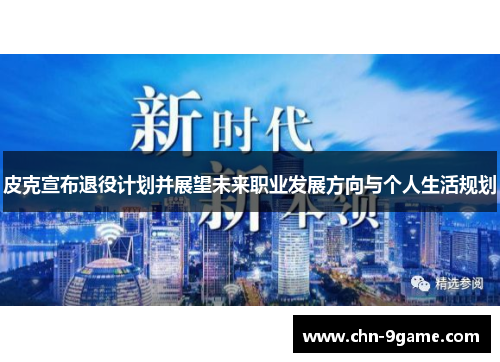 皮克宣布退役计划并展望未来职业发展方向与个人生活规划