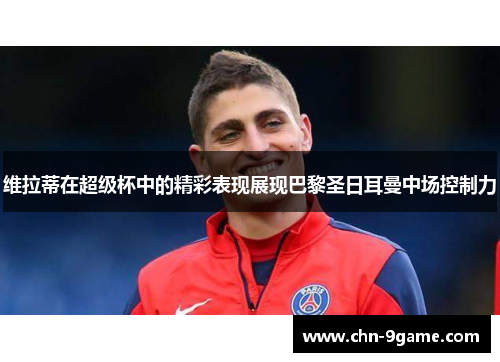 维拉蒂在超级杯中的精彩表现展现巴黎圣日耳曼中场控制力