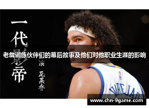 老詹训练伙伴们的幕后故事及他们对他职业生涯的影响