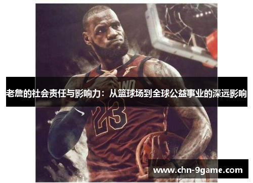老詹的社会责任与影响力：从篮球场到全球公益事业的深远影响