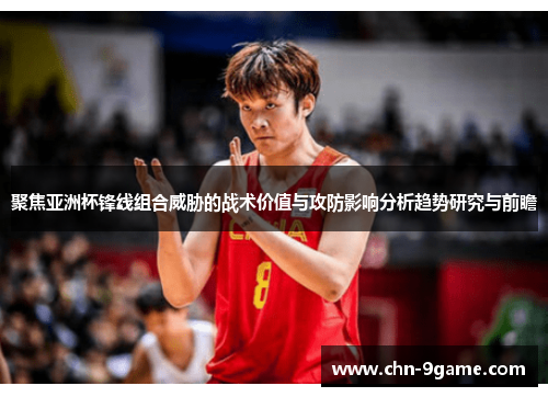 聚焦亚洲杯锋线组合威胁的战术价值与攻防影响分析趋势研究与前瞻