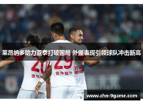 莱昂纳多助力亚泰打破困局 外援表现引领球队冲击新高