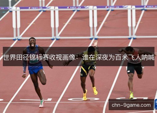 世界田径锦标赛收视画像：谁在深夜为百米飞人呐喊