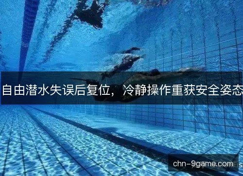 自由潜水失误后复位,冷静操作重获安全姿态 自由潜水失误后复位,冷静操作重获安全姿态