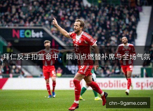 拜仁反手扣篮命中，瞬间点燃替补席与全场气氛