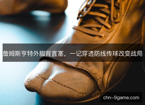 詹姆斯亨特外脚背直塞，一记穿透防线传球改变战局