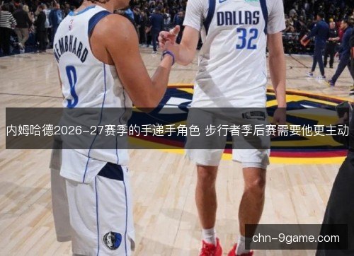 内姆哈德2026-27赛季的手递手角色 步行者季后赛需要他更主动